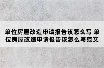 单位房屋改造申请报告该怎么写 单位房屋改造申请报告该怎么写范文